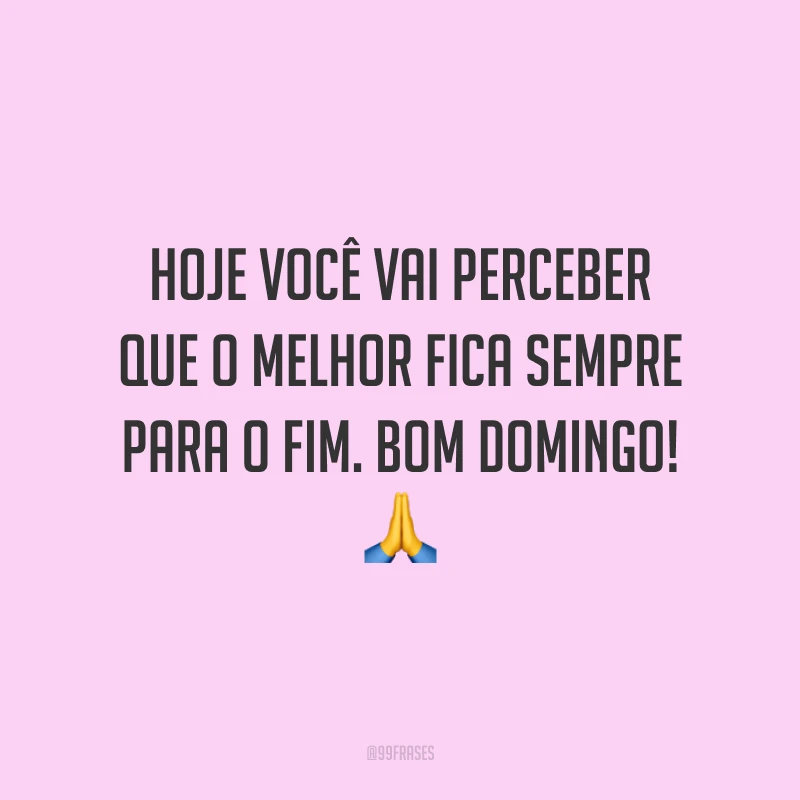 Hoje você vai perceber que o melhor fica sempre para o fim. Bom domingo!