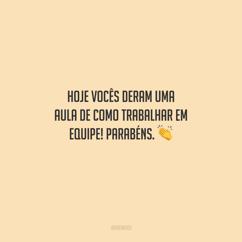 Hoje vocês deram uma aula de como trabalhar em equipe! Parabéns. 