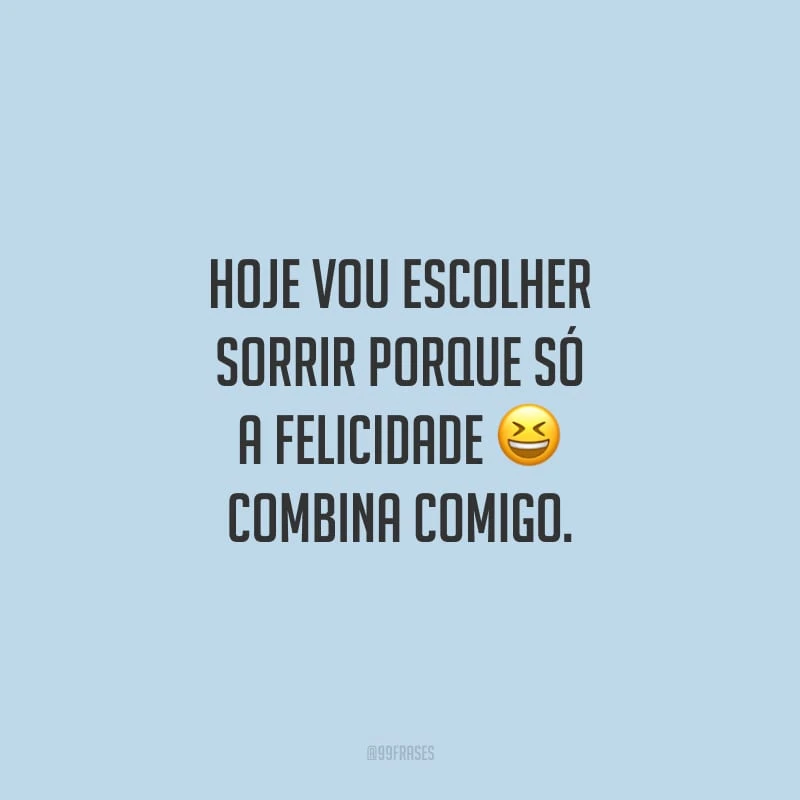 Hoje vou escolher sorrir porque só a felicidade combina comigo.
