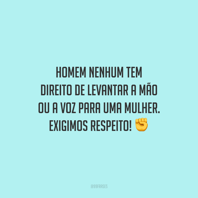 Homem nenhum tem direito de levantar a mão ou a voz para uma mulher. Exigimos respeito!