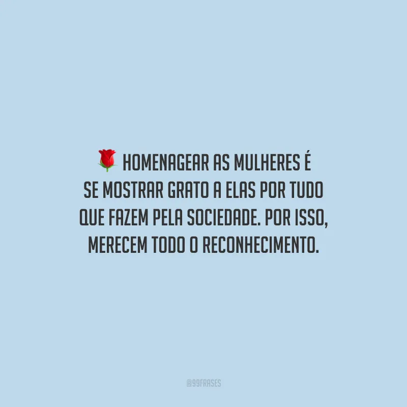Homenagear as mulheres é se mostrar grato a elas por tudo que fazem pela sociedade. Por isso, merecem todo o reconhecimento.