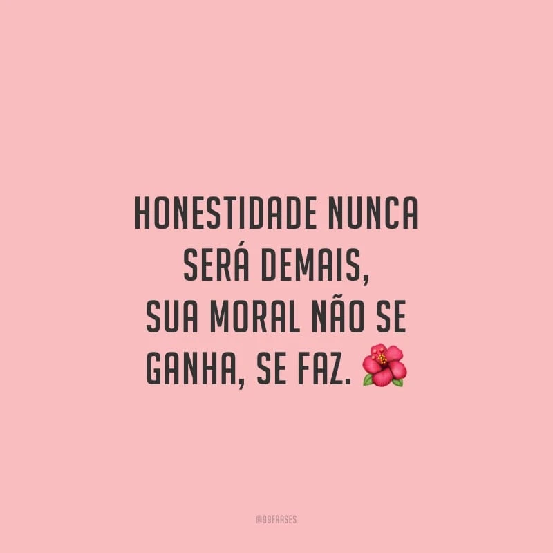 Honestidade nunca será demais, sua moral não se ganha, se faz.