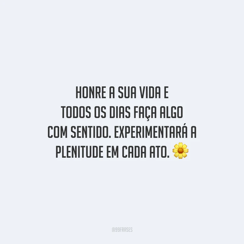 Honre a sua vida e todos os dias faça algo com sentido. Experimentará a plenitude em cada ato.