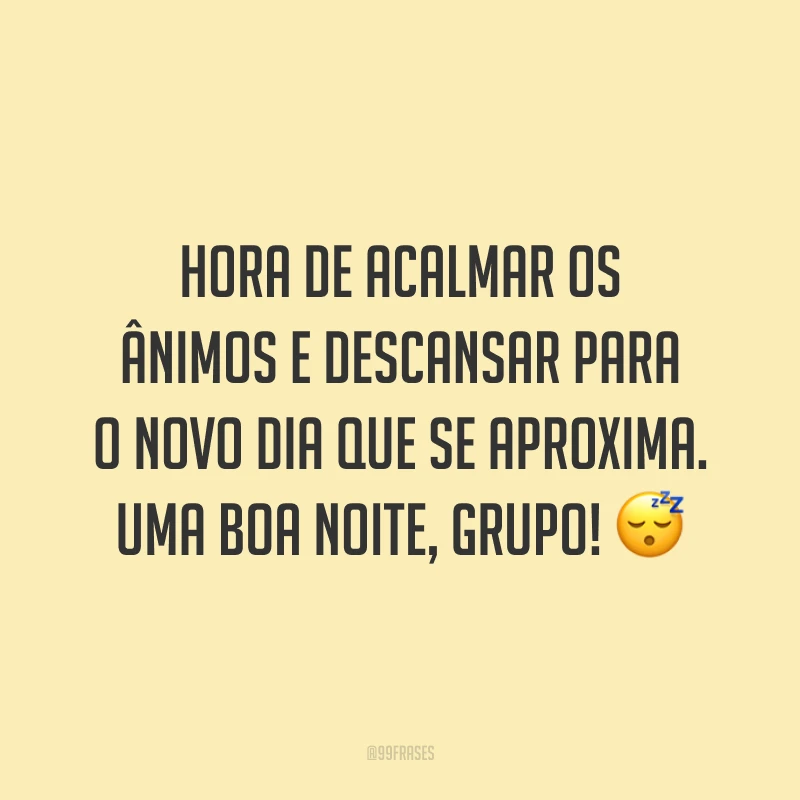 Hora de acalmar os ânimos e descansar para o novo dia que se aproxima. Uma boa noite, grupo!