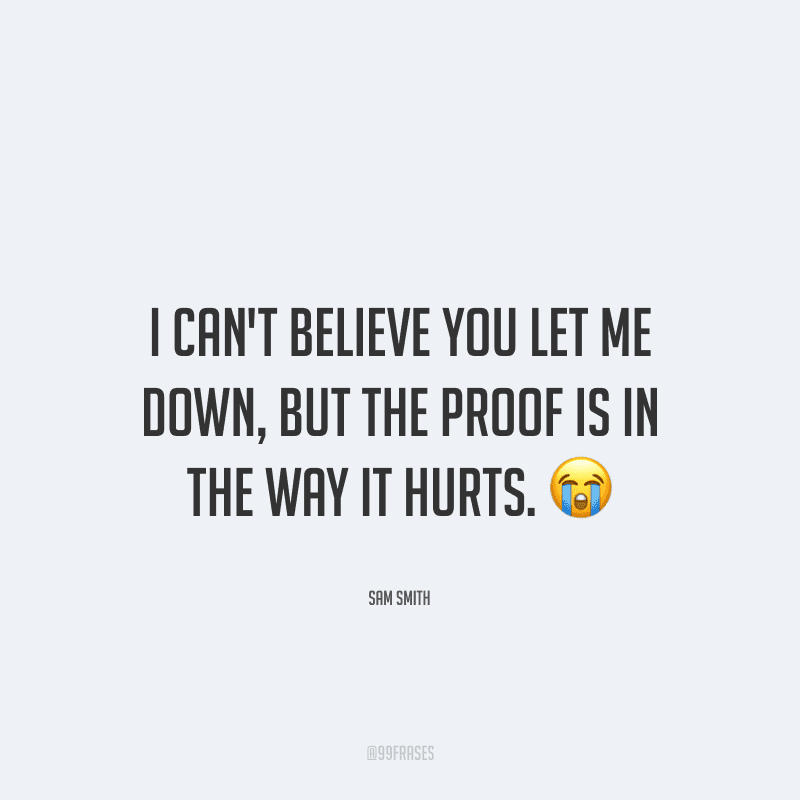 I can't believe you let me down, but the proof is in the way it hurts. (Eu não acredito que você me decepcionou, mas a prova está em como isso dói).