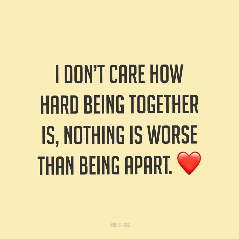 I don’t care how hard being together is, nothing is worse than being apart. ❤ (Eu não me importo com o quão difícil é estar junto, nada é pior do que estarmos separados.)