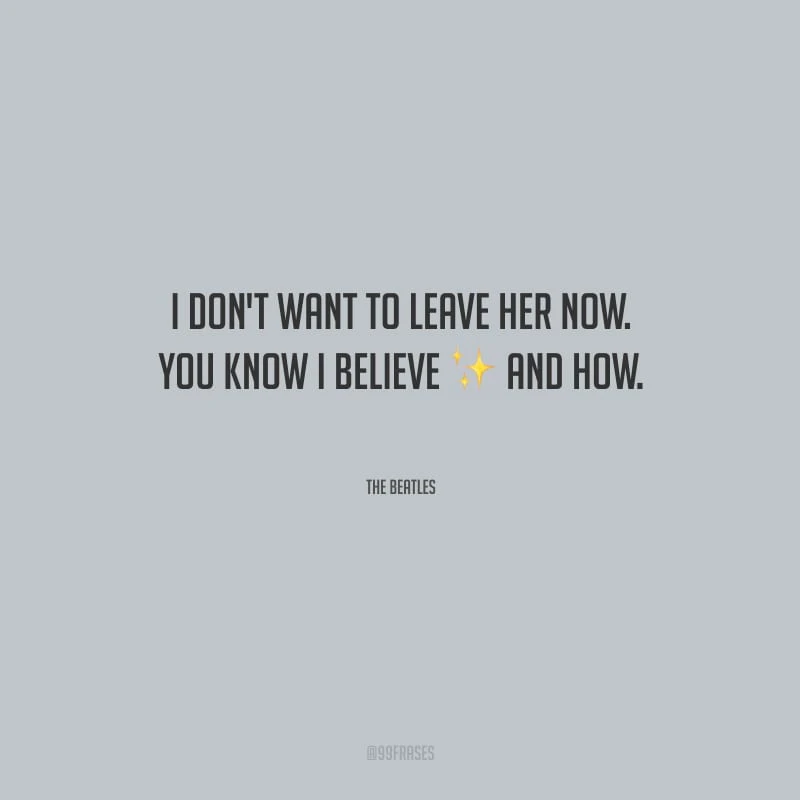 I don't want to leave her now. You know I believe and how. (Eu não quero deixá-la agora. Você sabe o quanto eu acredito e de que forma.)