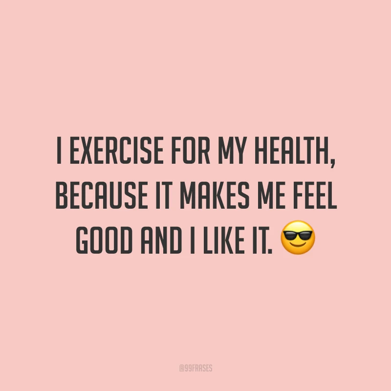 I exercise for my health, because it makes me feel good and I like it. 😎 (Eu me exercito pela minha saúde, porque me faz bem e eu gosto.)