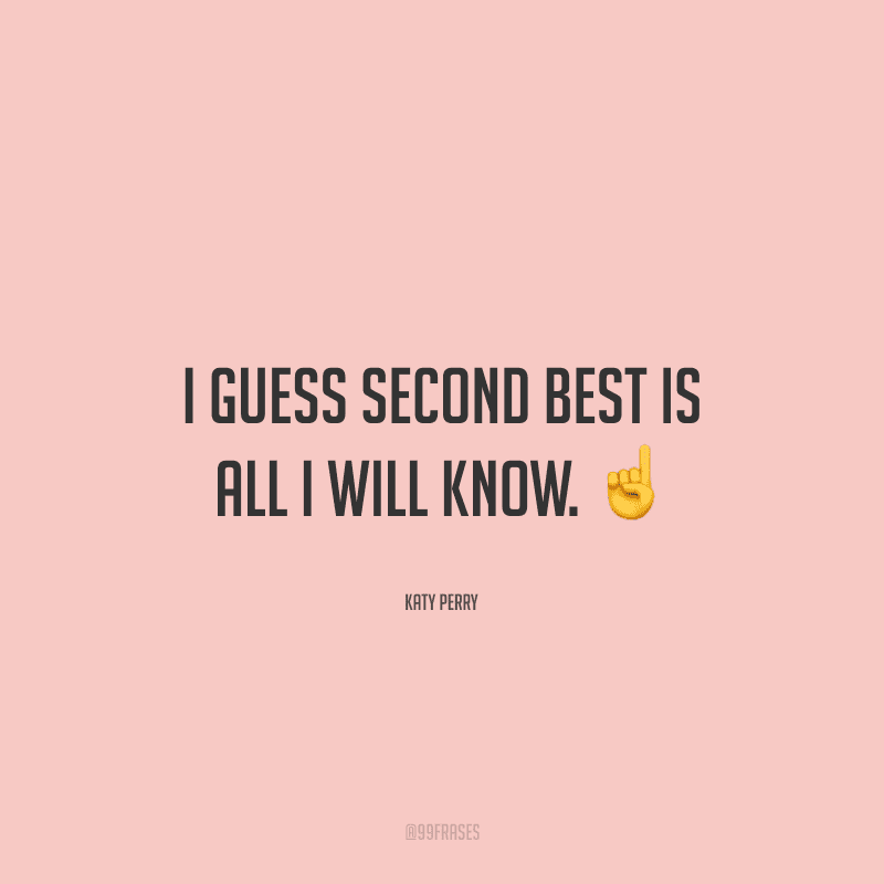 I guess second best is all I will know. (Eu acho que o segundo melhor é tudo que vou conhecer).