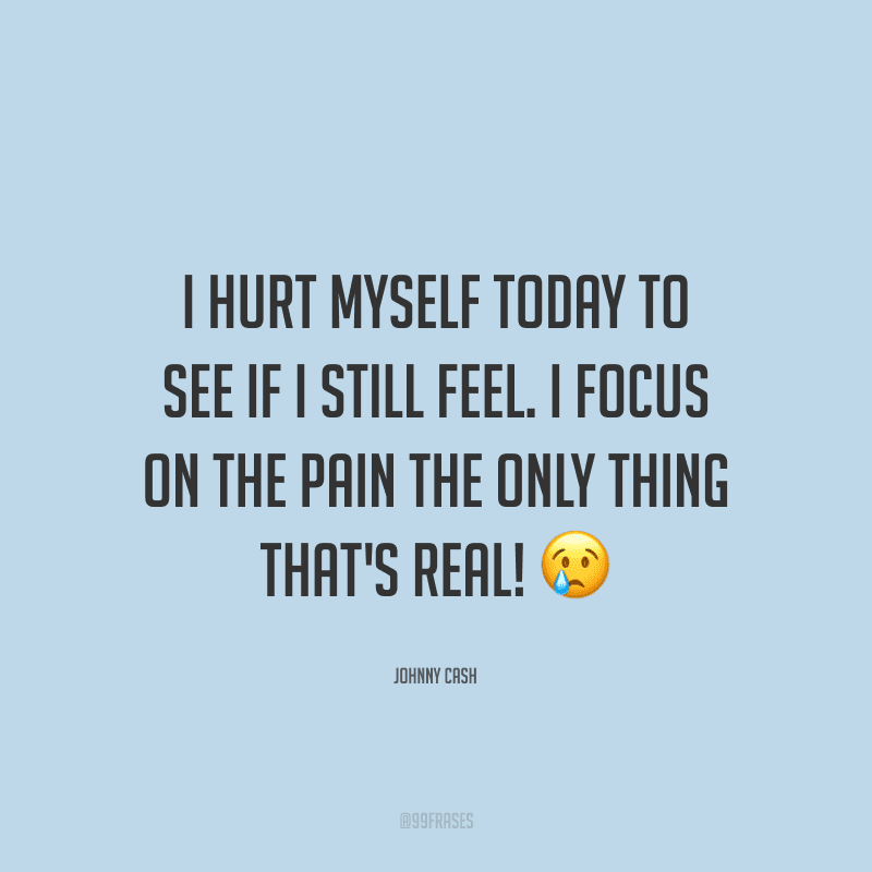 I hurt myself today to see if I still feel. I focus on the pain the only thing that's real! (Eu machuquei a mim mesmo hoje para ver se eu ainda sinto. Eu me concentro na dor, a única coisa que é real.)