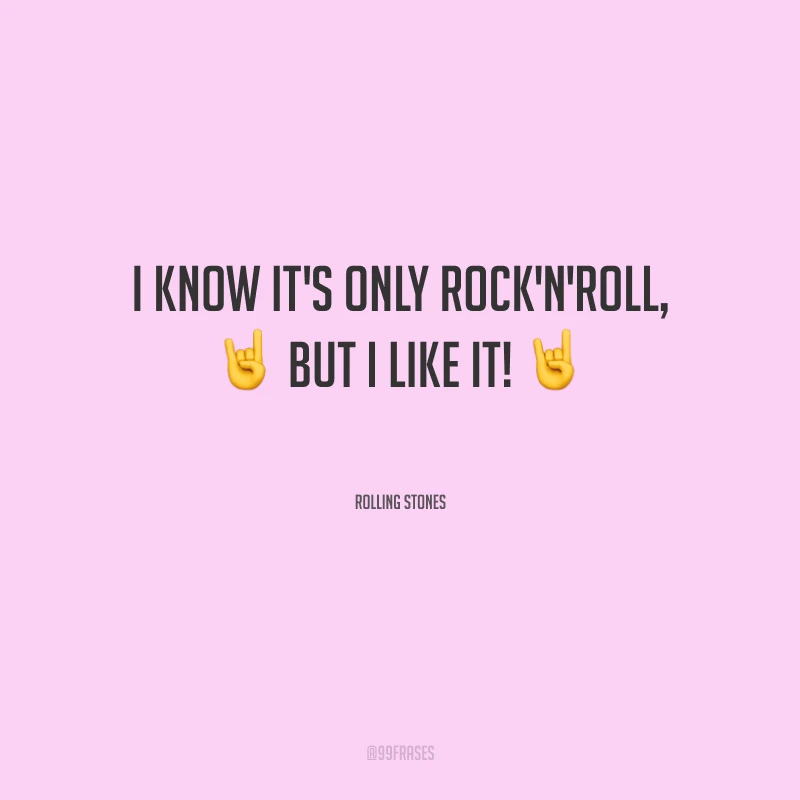 I know it's only rock'n'roll, but I like it! (Eu sei, é apenas rock'n'roll, mas eu gosto disso!)