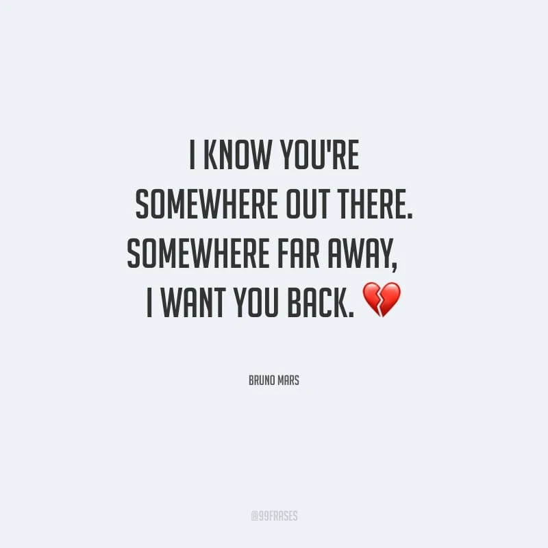 I know you're somewhere out there. Somewhere far away, I want you back. (Eu sei que você está em algum lugar lá fora. Em algum lugar longe. Eu quero você de volta.)
