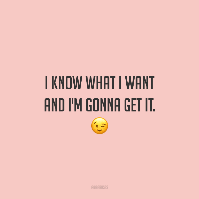I know what I want and I'm gonna get it. (Eu sei o que quero e vou conseguir.)