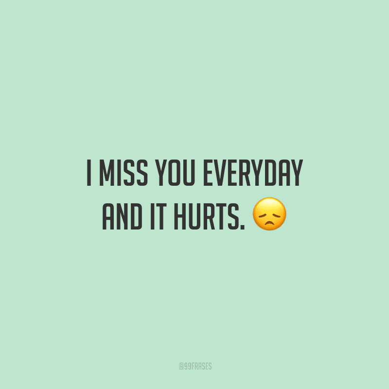 I miss you everyday and it hurts. (Eu sinto sua falta todos os dias e isso está doendo.)