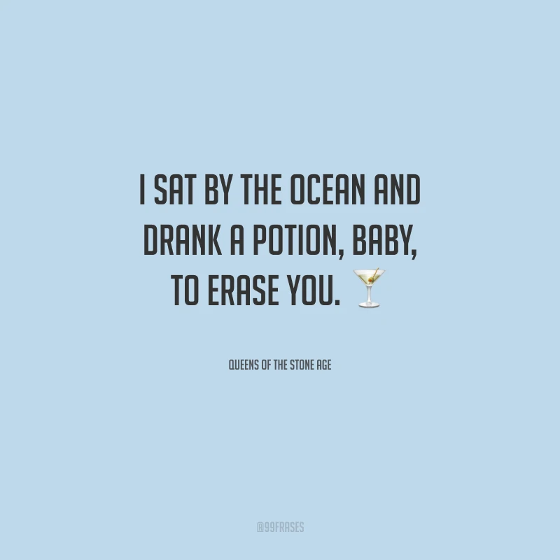 I sat by the ocean and drank a potion, baby, to erase you. (Sentei-me à beira-mar e bebi uma poção, querida, pra te apagar).