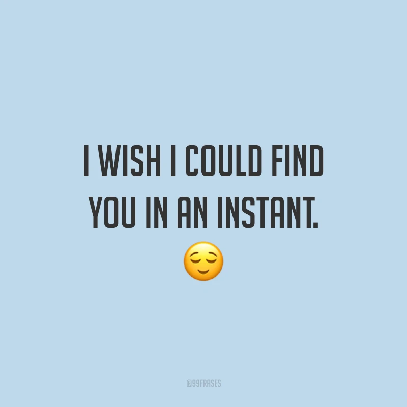 I wish I could find you in an instant. ?(Eu gostaria de poder encontrar você em um instante.)