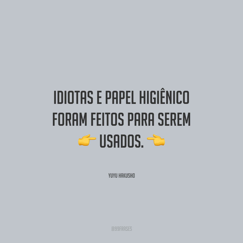 Idiotas e papel higiênico foram feitos para serem usados.