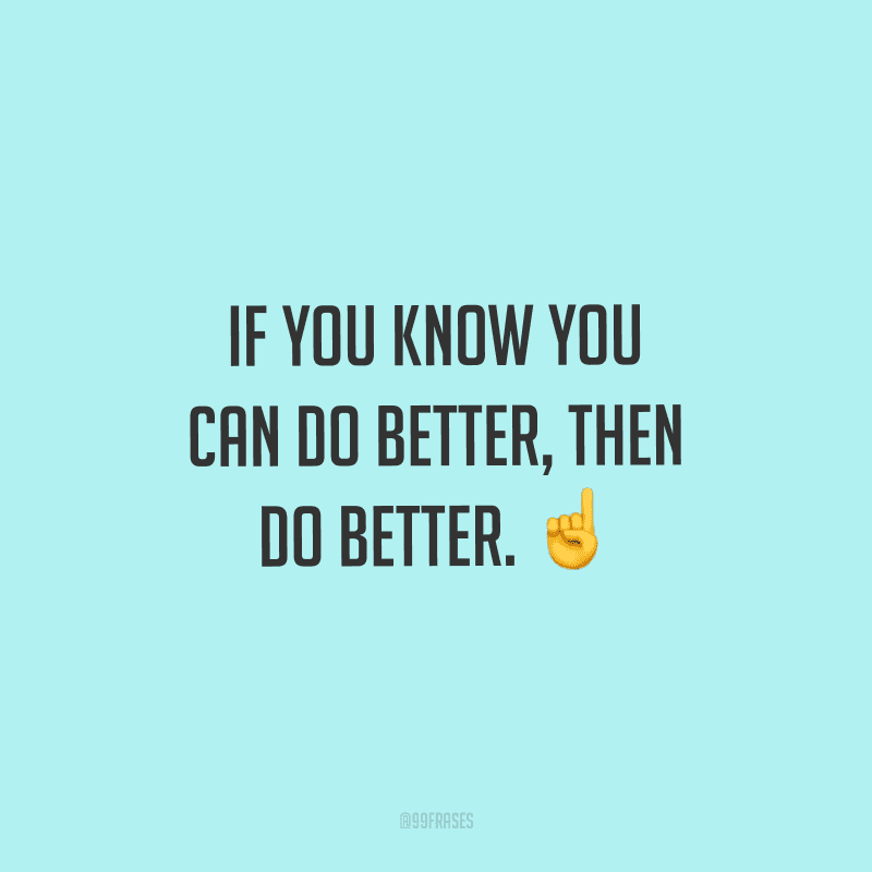 If you know you can do better, then do better. (Se você sabe que pode fazer melhor, então, faça melhor.)