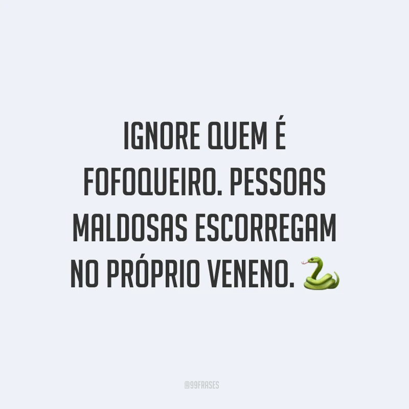 Ignore quem é fofoqueiro. Pessoas maldosas escorregam no próprio veneno. ?