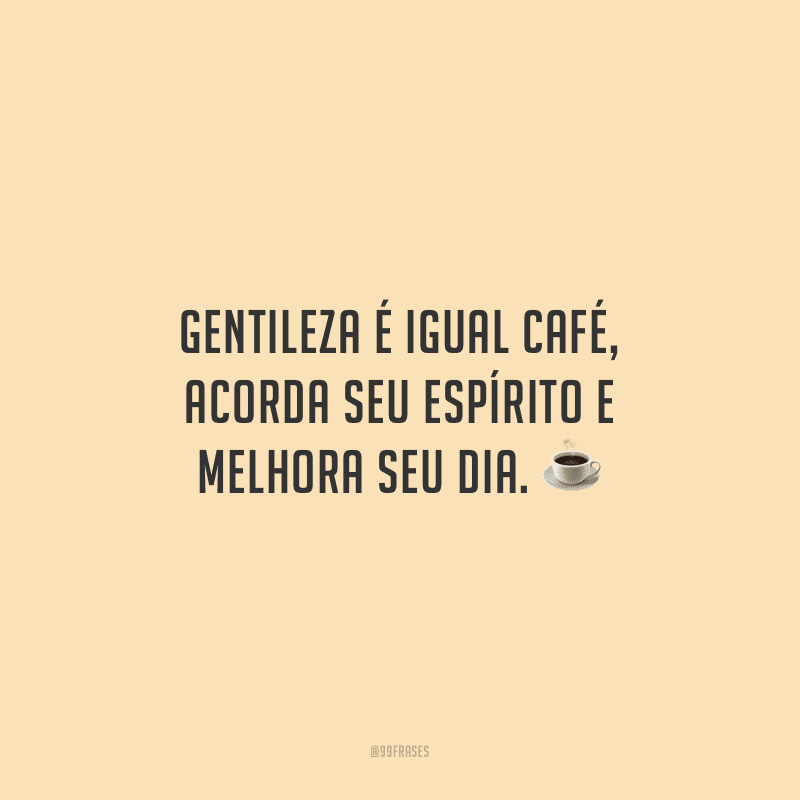 Gentileza é igual café, acorda seu espírito e melhora seu dia.