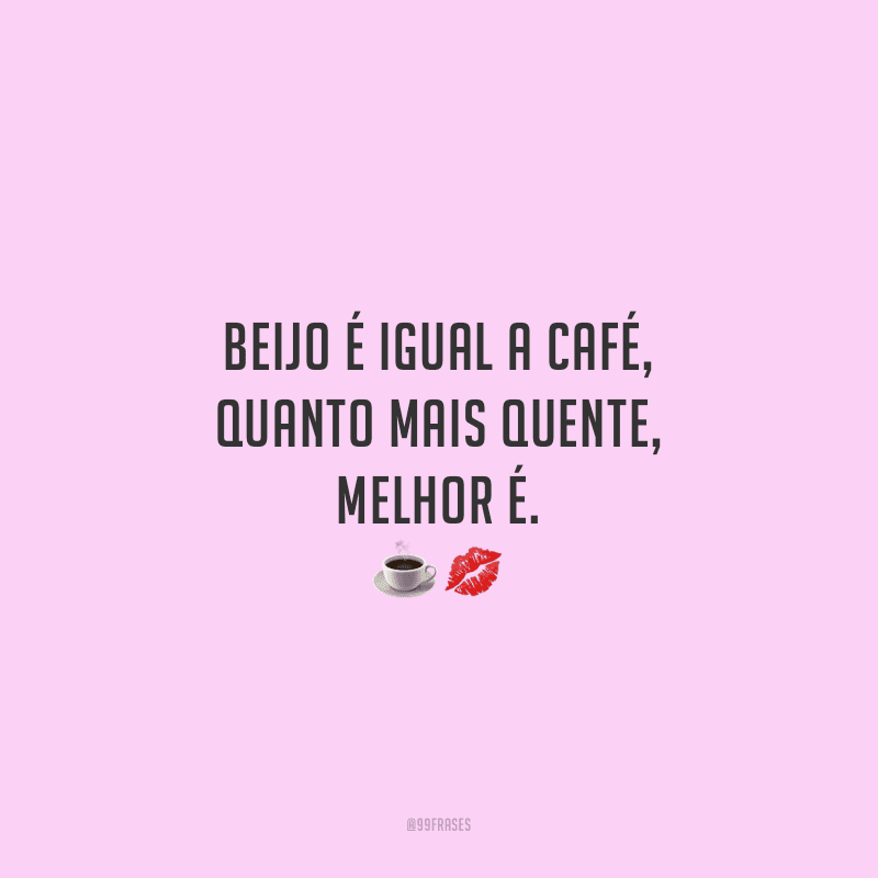 Beijo é igual a café, quanto mais quente, melhor é.