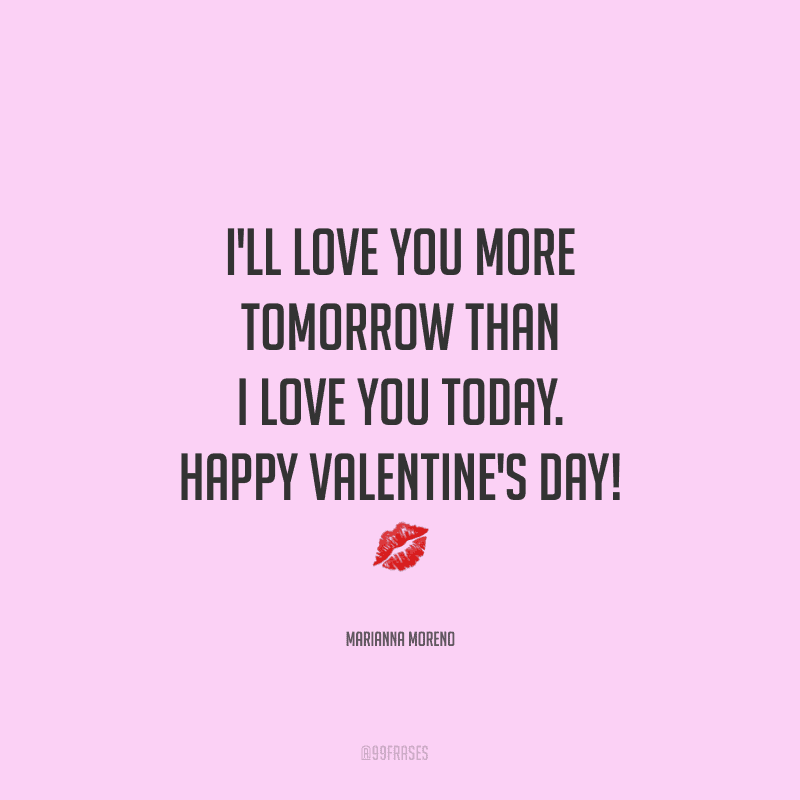 I'll love you more tomorrow than I love you today. Happy Valentine's Day! ? (Te amarei mais amanhã do que te amo hoje.)