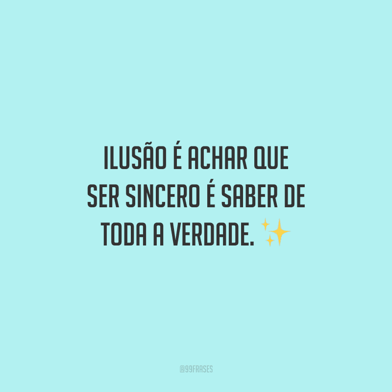 Ilusão é achar que ser sincero é saber de toda a verdade.