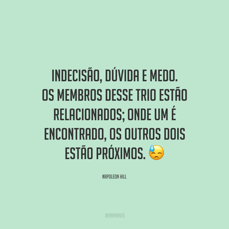 Indecisão, dúvida e medo. Os membros desse trio estão relacionados; onde um é encontrado, os outros dois estão próximos.