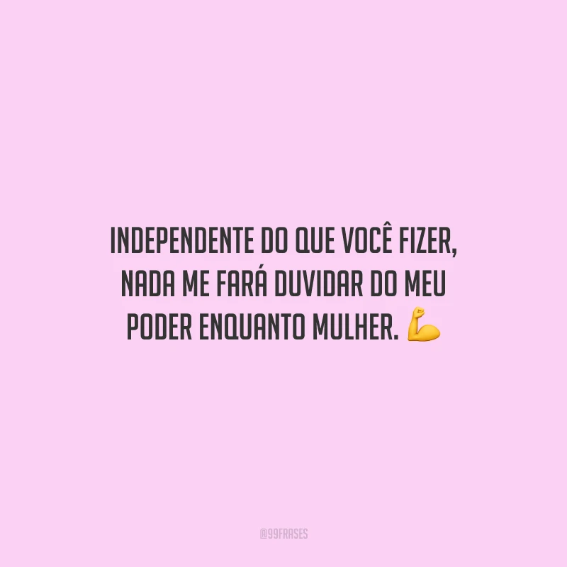Independente do que você fizer, nada me fará duvidar do meu poder enquanto mulher.