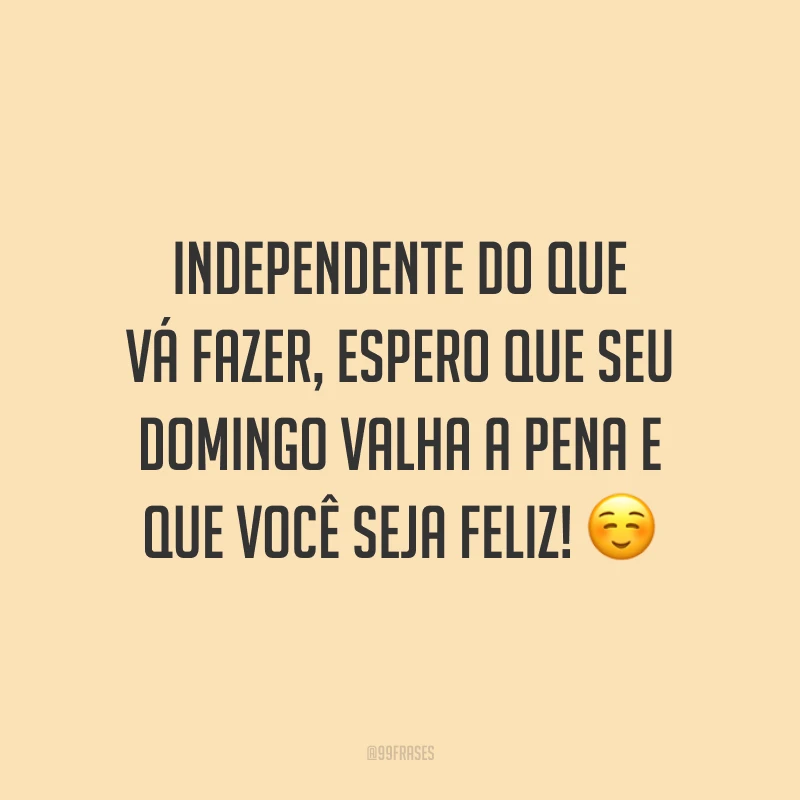 Independente do que vá fazer, espero que seu domingo valha a pena e que você seja feliz!
