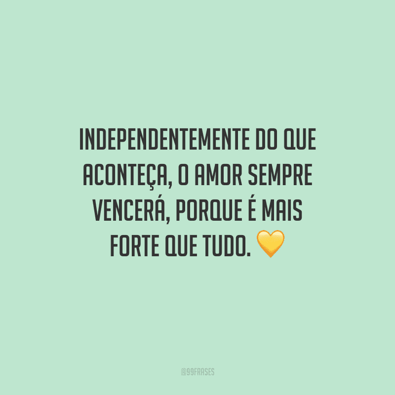 Independentemente do que aconteça, o amor sempre vencerá, porque é mais forte que tudo. 