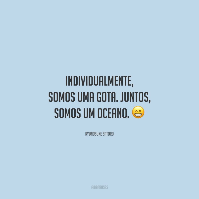 Individualmente, somos uma gota. Juntos, somos um oceano. 