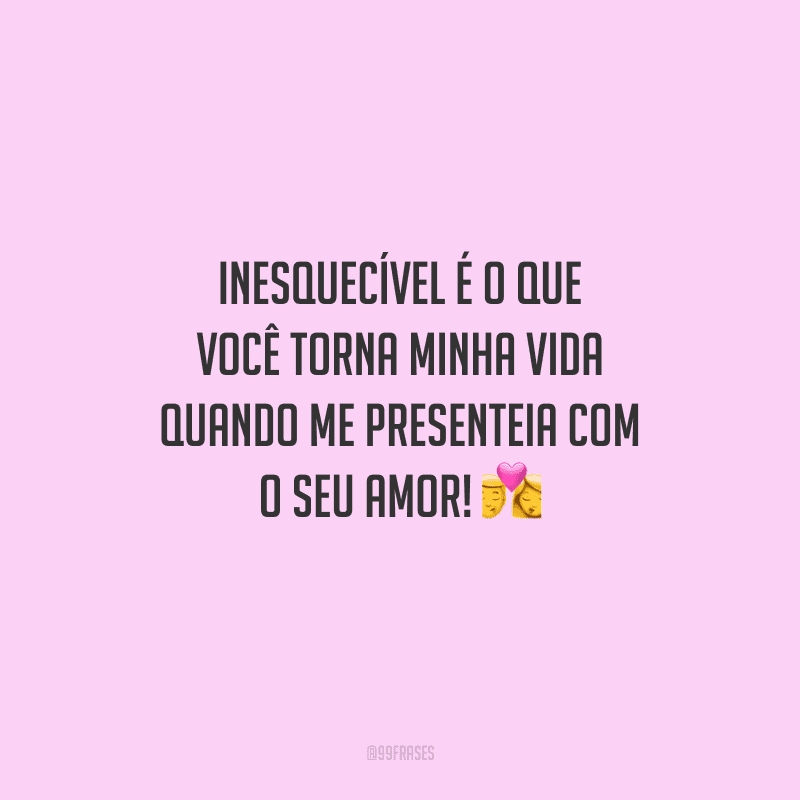 Inesquecível é o que você torna minha vida quando me presenteia com o seu amor! 