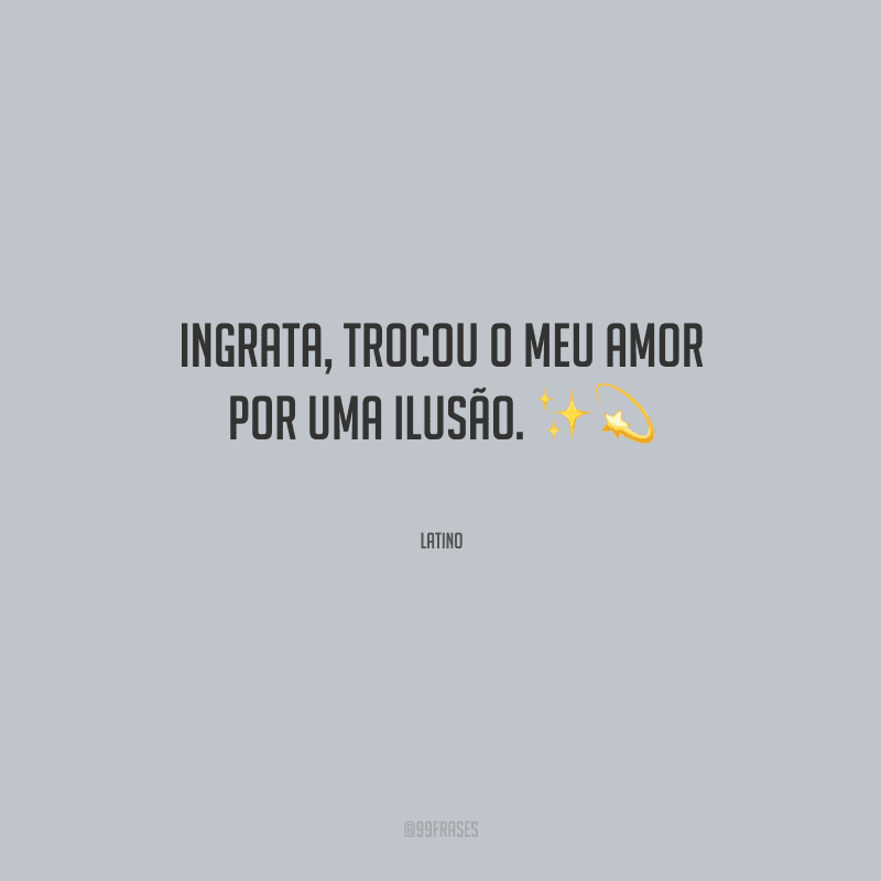 Ingrata, trocou o meu amor por uma ilusão.