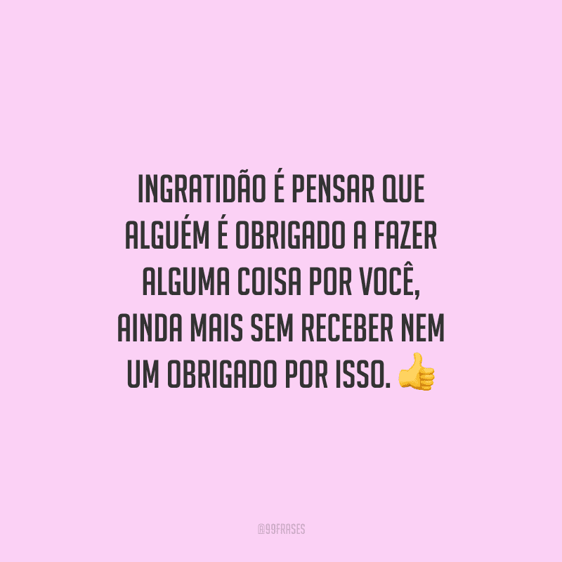 Ingratidão é pensar que alguém é obrigado a fazer alguma coisa por você, ainda mais sem receber nem um obrigado por isso.