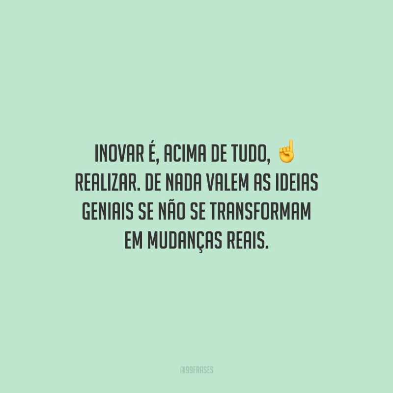 Inovar é, acima de tudo, realizar. De nada valem as ideias geniais se não se transformam em mudanças reais.