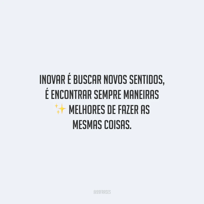 Inovar é buscar novos sentidos, é encontrar sempre maneiras melhores de fazer as mesmas coisas.
