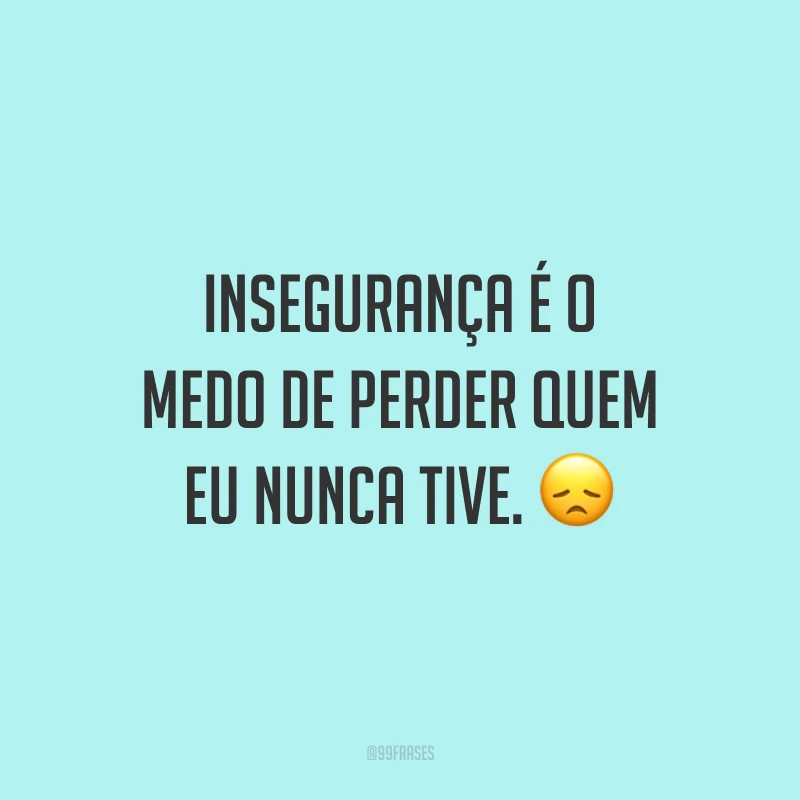 Insegurança é o medo de perder quem eu nunca tive.
