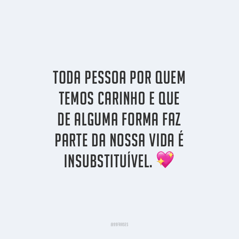 Toda pessoa por quem temos carinho e que de alguma forma faz parte da nossa vida é insubstituível.