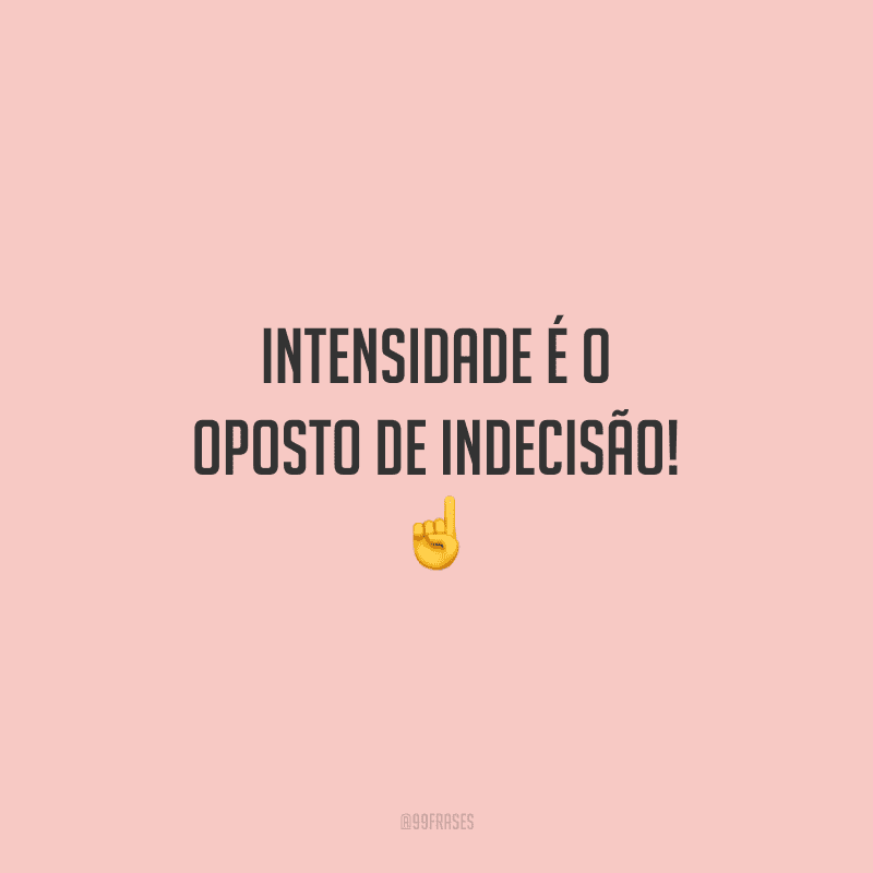 Intensidade é o oposto de indecisão!