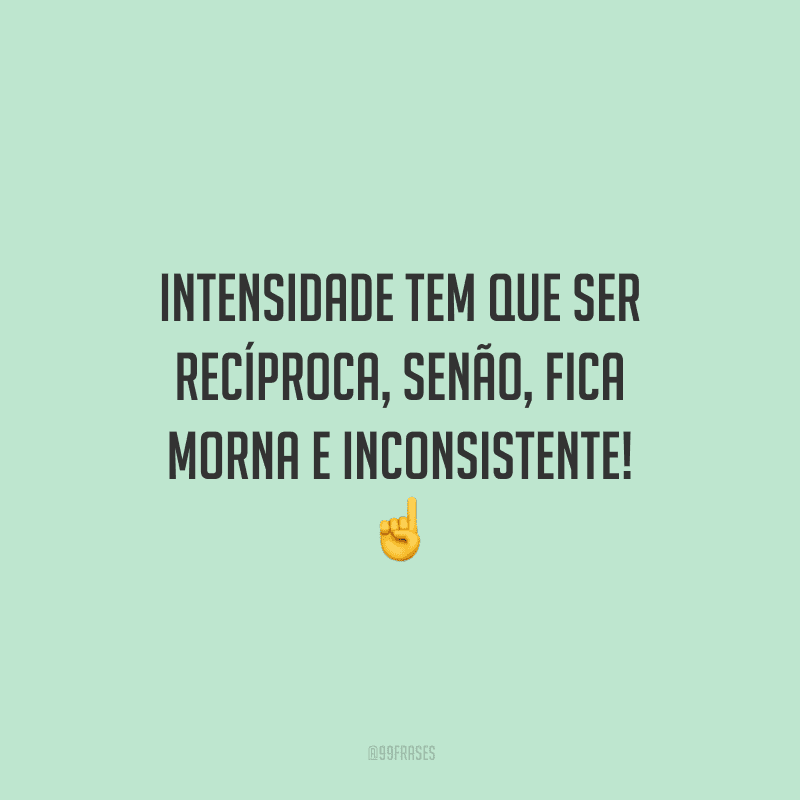 Intensidade tem que ser recíproca, senão, fica morna e inconsistente!
