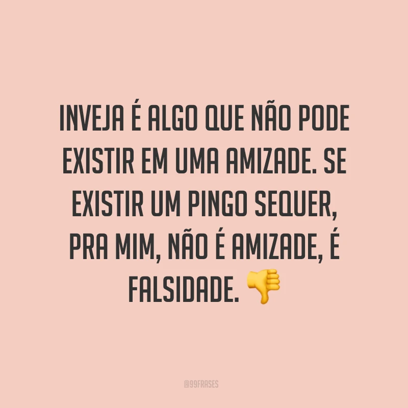 Inveja é algo que não pode existir em uma amizade. Se existir um pingo sequer, pra mim, não é amizade, é falsidade. ?