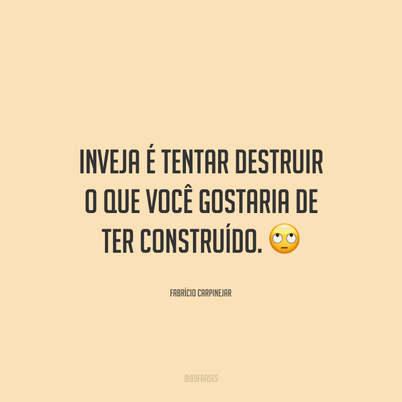 Inveja é tentar destruir o que você gostaria de ter construído.