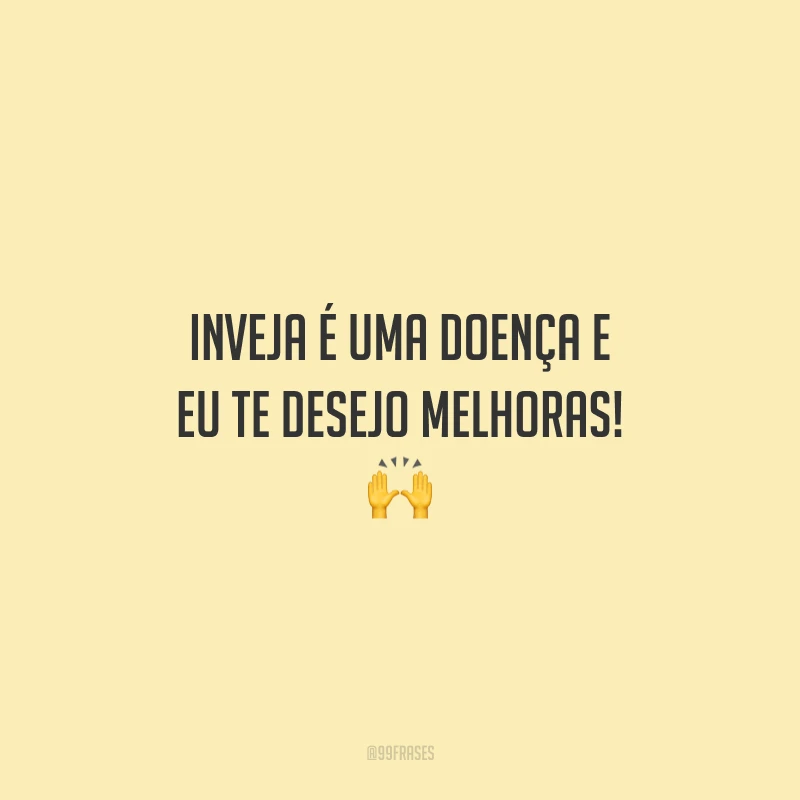 Inveja é uma doença e eu te desejo melhoras! 🙌