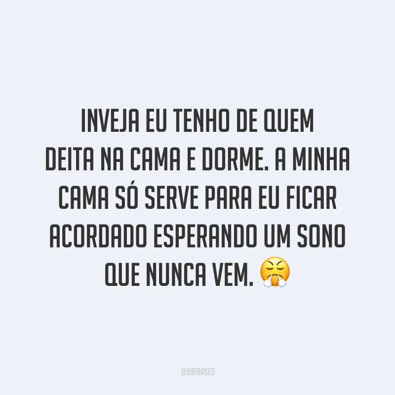 Inveja eu tenho de quem deita na cama e dorme. A minha cama só serve para eu ficar acordado esperando um sono que nunca vem. 😤