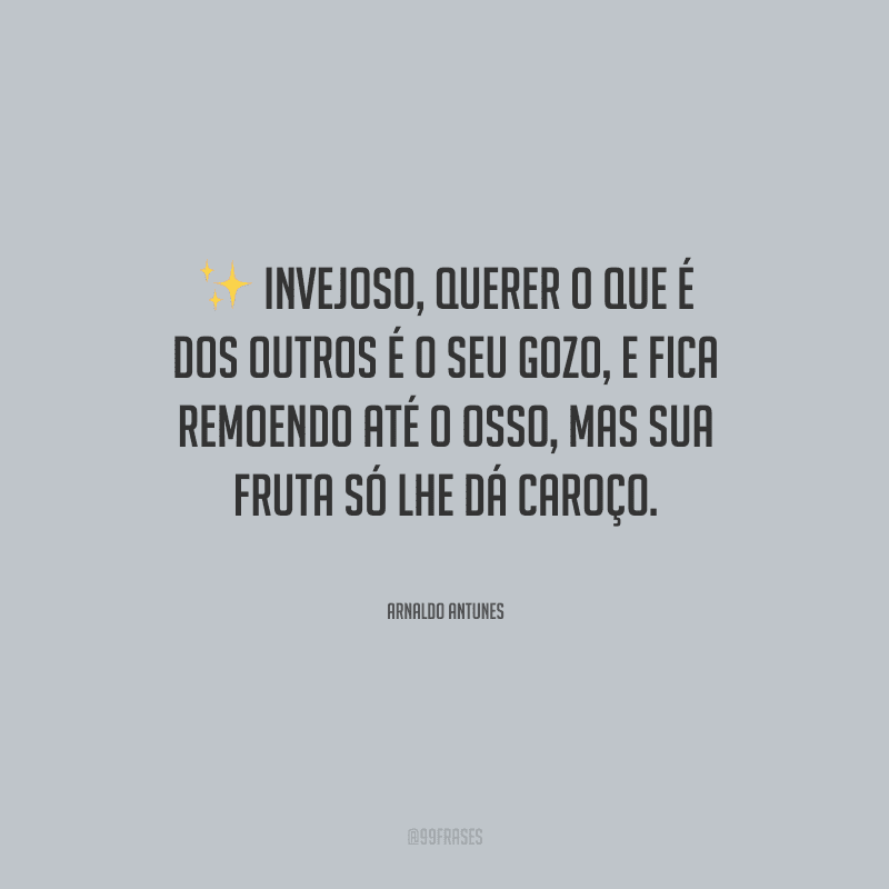 Invejoso, querer o que é dos outros é o seu gozo, e fica remoendo até o osso, mas sua fruta só lhe dá caroço.