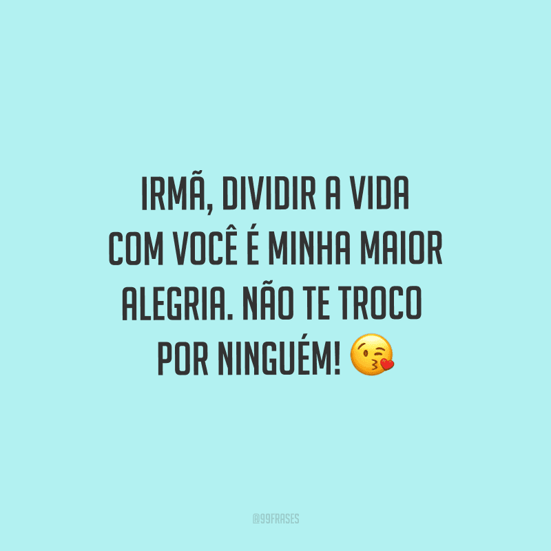 Irmã, dividir a vida com você é minha maior alegria. Não te troco por ninguém!