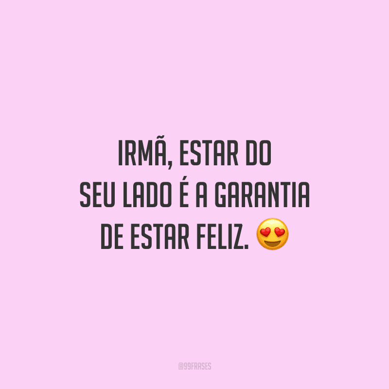 Irmã, estar do seu lado é a garantia de estar feliz.