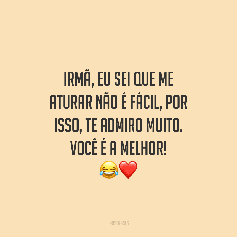 Irmã, eu sei que me aturar não é fácil, por isso, te admiro muito. Você é a melhor!