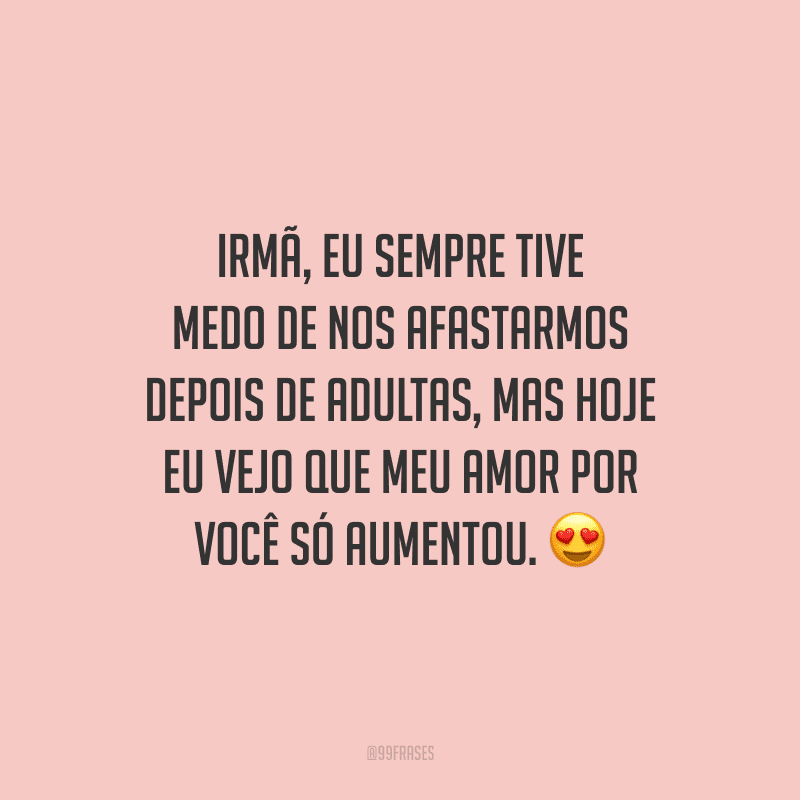 Irmã, eu sempre tive medo de nos afastarmos depois de adultas, mas hoje eu vejo que meu amor por você só aumentou.